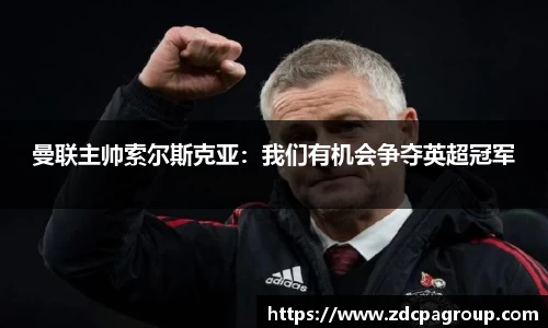 曼联主帅索尔斯克亚：我们有机会争夺英超冠军