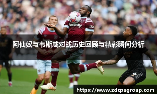 阿仙奴与韦斯咸对战历史回顾与精彩瞬间分析