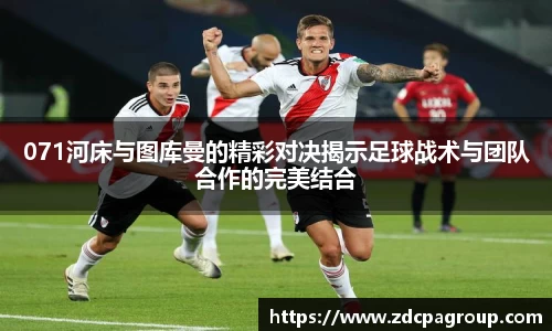 071河床与图库曼的精彩对决揭示足球战术与团队合作的完美结合