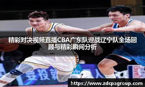 精彩对决视频直播CBA广东队迎战辽宁队全场回顾与精彩瞬间分析