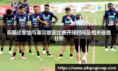 哥斯达黎加与塞尔维亚比赛开球时间及相关信息分析