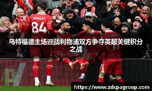 乌特福德主场迎战利物浦双方争夺英超关键积分之战