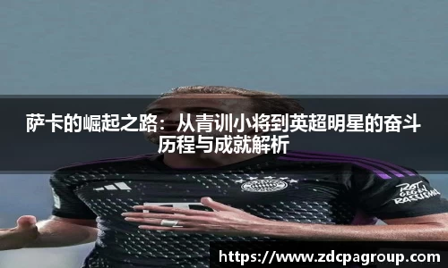 萨卡的崛起之路：从青训小将到英超明星的奋斗历程与成就解析