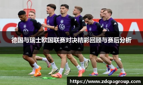 德国与瑞士欧国联赛对决精彩回顾与赛后分析