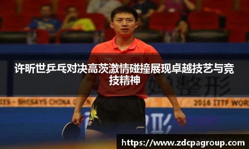 许昕世乒乓对决高茨激情碰撞展现卓越技艺与竞技精神
