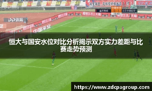 恒大与国安水位对比分析揭示双方实力差距与比赛走势预测