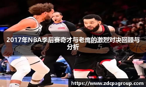 2017年NBA季后赛奇才与老鹰的激烈对决回顾与分析