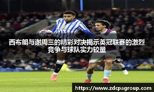 西布朗与谢周三的精彩对决揭示英冠联赛的激烈竞争与球队实力较量