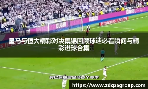 皇马与恒大精彩对决集锦回顾球迷必看瞬间与精彩进球合集