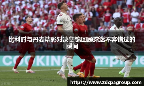 比利时与丹麦精彩对决集锦回顾球迷不容错过的瞬间
