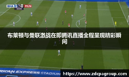 布莱顿与曼联激战在即腾讯直播全程呈现精彩瞬间