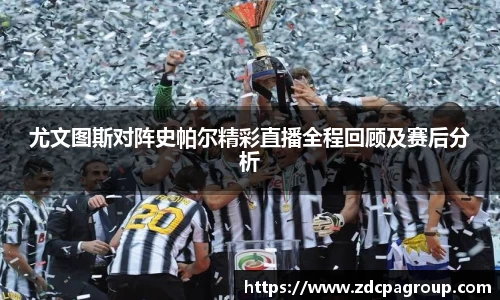 尤文图斯对阵史帕尔精彩直播全程回顾及赛后分析