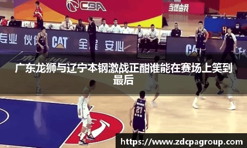 广东龙狮与辽宁本钢激战正酣谁能在赛场上笑到最后
