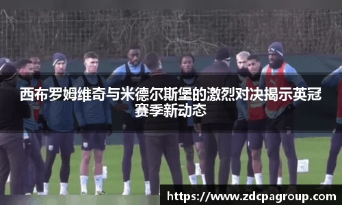 西布罗姆维奇与米德尔斯堡的激烈对决揭示英冠赛季新动态