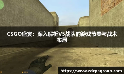 CSGO盛宴：深入解析V5战队的游戏节奏与战术布局