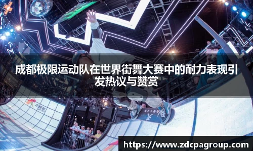 成都极限运动队在世界街舞大赛中的耐力表现引发热议与赞赏