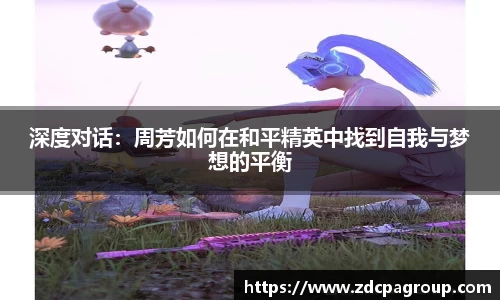 深度对话：周芳如何在和平精英中找到自我与梦想的平衡